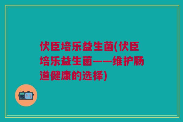 伏臣培乐益生菌(伏臣培乐益生菌——维护肠道健康的选择)