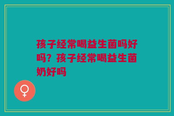孩子经常喝益生菌吗好吗？孩子经常喝益生菌奶好吗