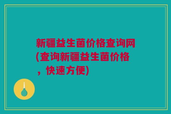 新疆益生菌价格查询网(查询新疆益生菌价格，快速方便)