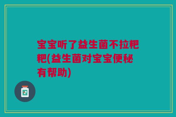 宝宝听了益生菌不拉粑粑(益生菌对宝宝便秘有帮助)