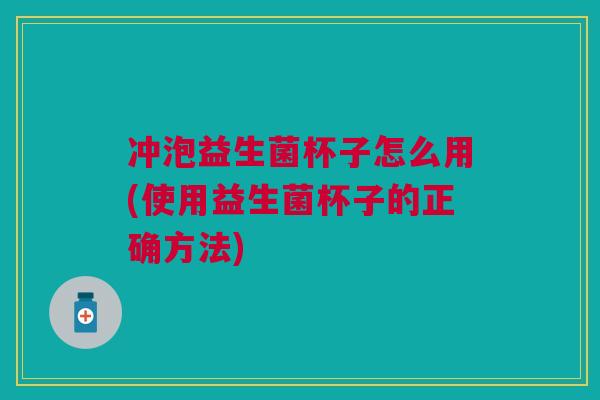 冲泡益生菌杯子怎么用(使用益生菌杯子的正确方法)