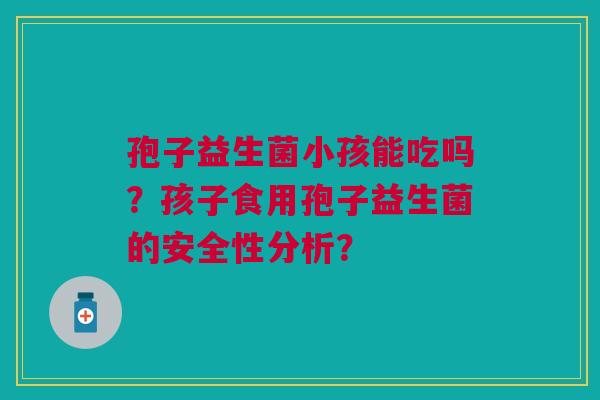 孢子益生菌小孩能吃吗？孩子食用孢子益生菌的安全性分析？