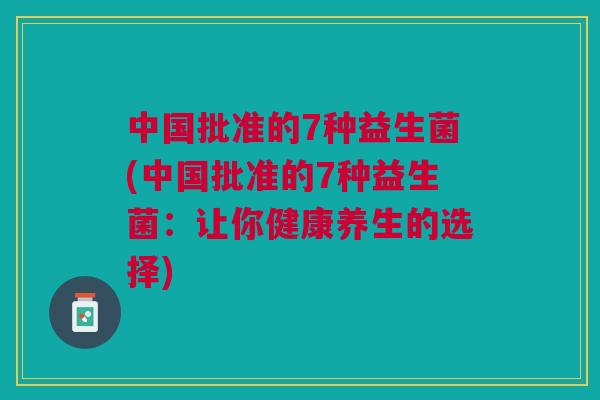 中国批准的7种益生菌(中国批准的7种益生菌：让你健康养生的选择)