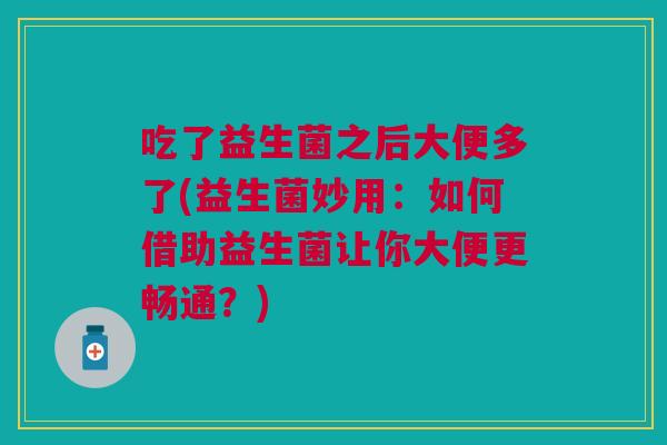 吃了益生菌之后大便多了(益生菌妙用：如何借助益生菌让你大便更畅通？)
