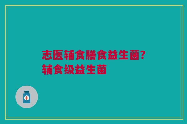 志医辅食膳食益生菌？辅食级益生菌