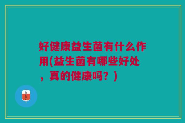 好健康益生菌有什么作用(益生菌有哪些好处，真的健康吗？)