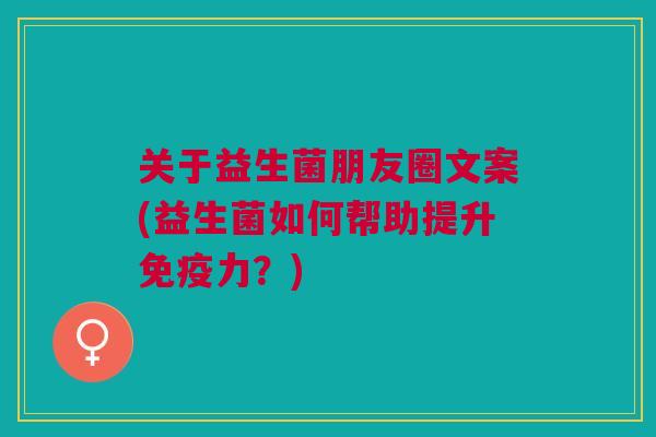 关于益生菌朋友圈文案(益生菌如何帮助提升免疫力？)