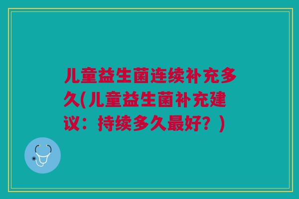 儿童益生菌连续补充多久(儿童益生菌补充建议：持续多久最好？)