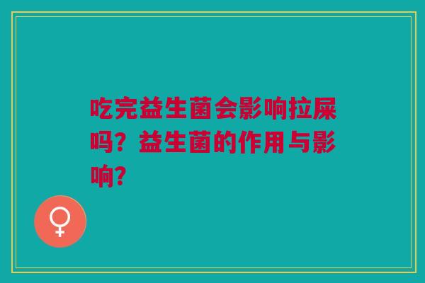 吃完益生菌会影响拉屎吗？益生菌的作用与影响？