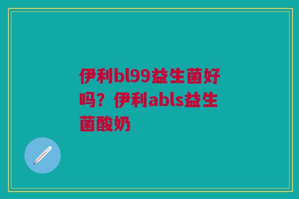 伊利bl99益生菌好吗？伊利abls益生菌酸奶