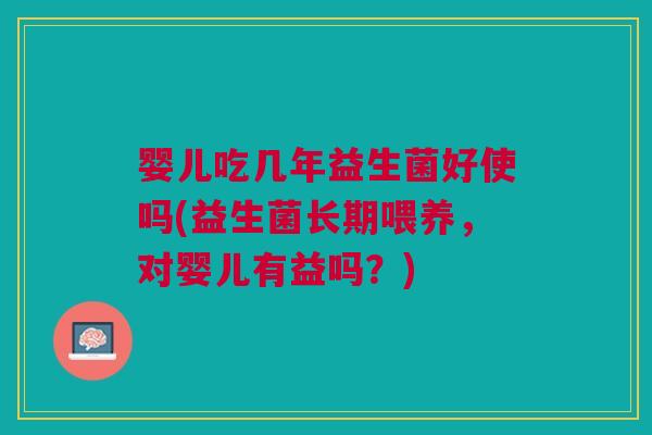 婴儿吃几年益生菌好使吗(益生菌长期喂养，对婴儿有益吗？)