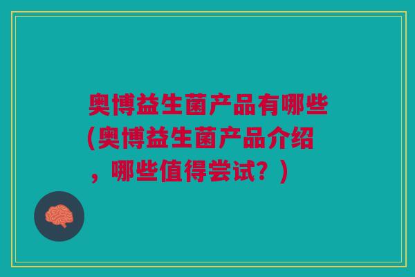 奥博益生菌产品有哪些(奥博益生菌产品介绍，哪些值得尝试？)