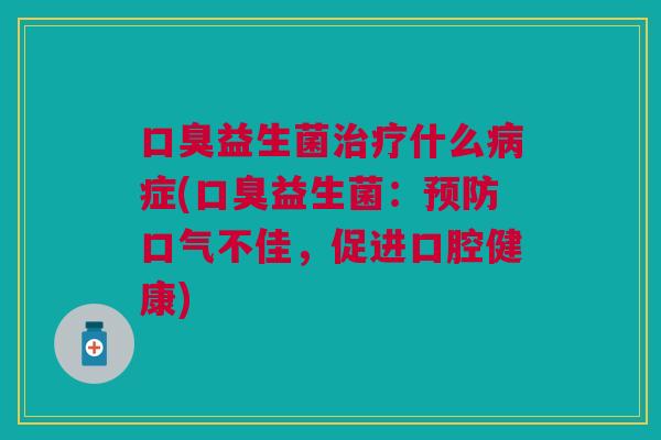 口臭益生菌治疗什么病症(口臭益生菌：预防口气不佳，促进口腔健康)