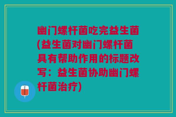 幽门螺杆菌吃完益生菌(益生菌对幽门螺杆菌具有帮助作用的标题改写：益生菌协助幽门螺杆菌治疗)