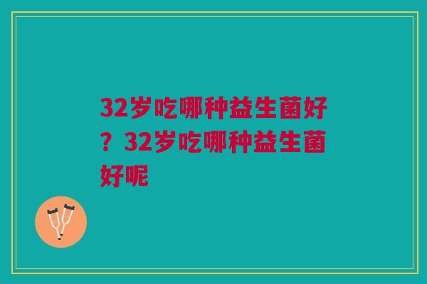 32岁吃哪种益生菌好？32岁吃哪种益生菌好呢