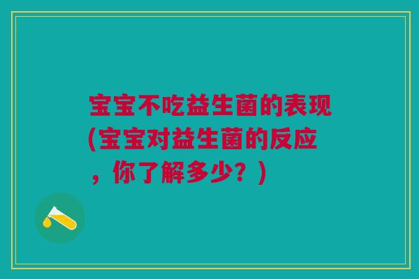 宝宝不吃益生菌的表现(宝宝对益生菌的反应，你了解多少？)