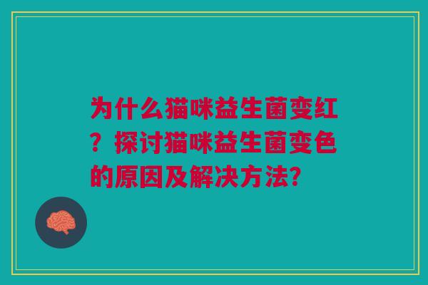 为什么猫咪益生菌变红？探讨猫咪益生菌变色的原因及解决方法？