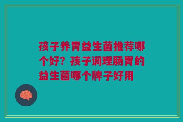 孩子养胃益生菌推荐哪个好？孩子调理肠胃的益生菌哪个牌子好用