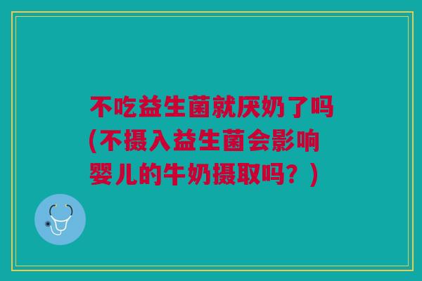 不吃益生菌就厌奶了吗(不摄入益生菌会影响婴儿的牛奶摄取吗？)