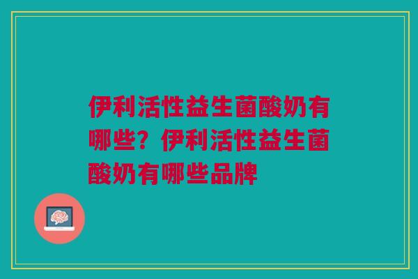 伊利活性益生菌酸奶有哪些？伊利活性益生菌酸奶有哪些品牌