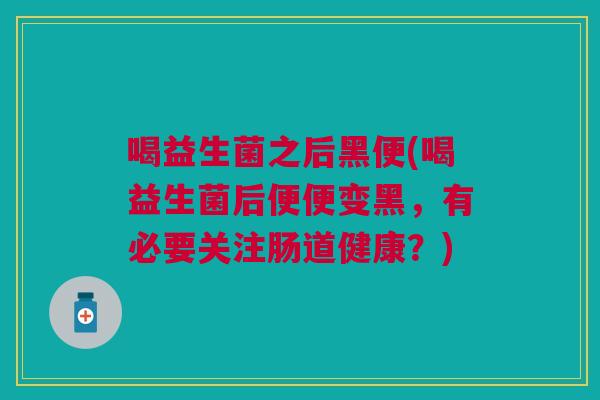 喝益生菌之后黑便(喝益生菌后便便变黑，有必要关注肠道健康？)