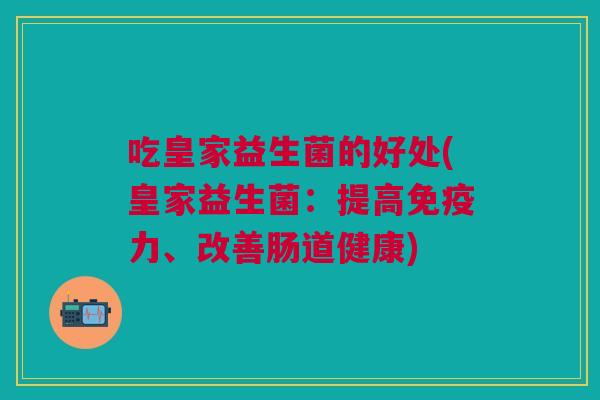 吃皇家益生菌的好处(皇家益生菌：提高免疫力、改善肠道健康)
