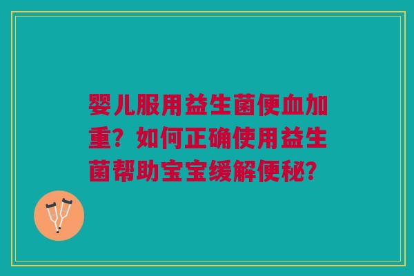 婴儿服用益生菌便血加重？如何正确使用益生菌帮助宝宝缓解便秘？