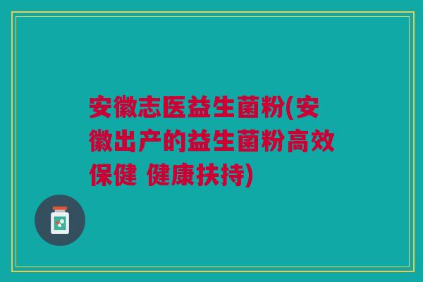 安徽志医益生菌粉(安徽出产的益生菌粉高效保健 健康扶持)
