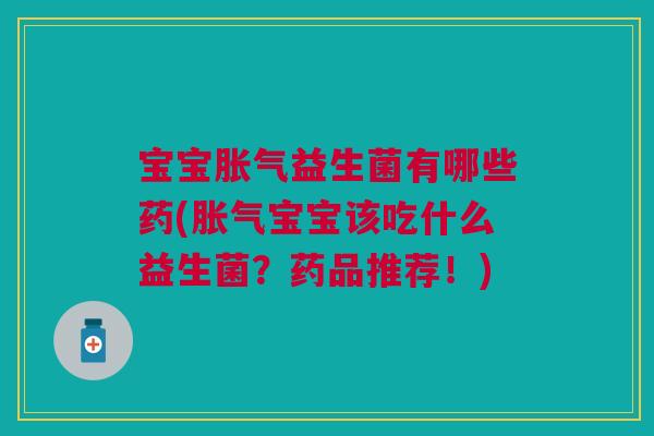 宝宝胀气益生菌有哪些药(胀气宝宝该吃什么益生菌？药品推荐！)