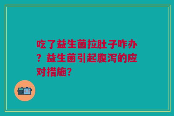 吃了益生菌拉肚子咋办？益生菌引起腹泻的应对措施？