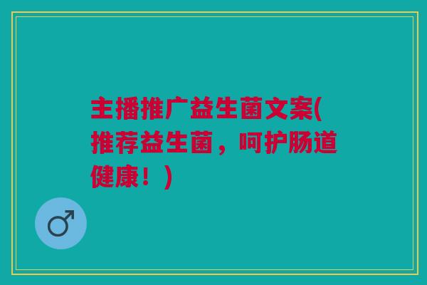 主播推广益生菌文案(推荐益生菌，呵护肠道健康！)