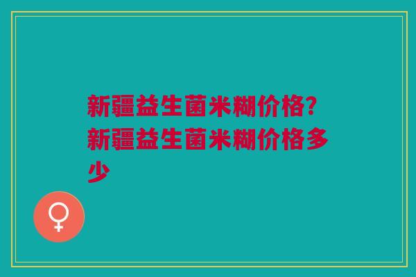 新疆益生菌米糊价格？新疆益生菌米糊价格多少