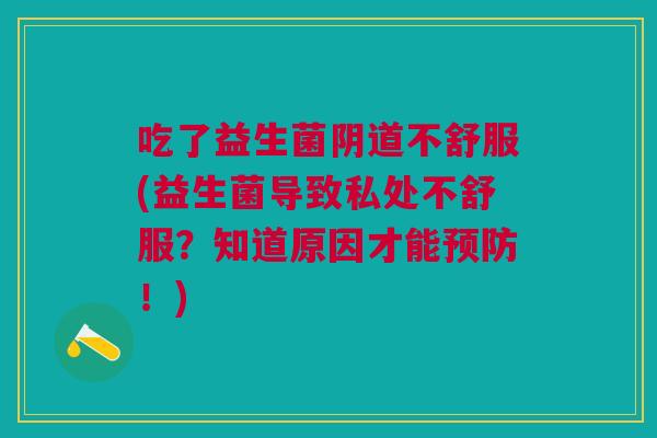 吃了益生菌阴道不舒服(益生菌导致私处不舒服？知道原因才能预防！)