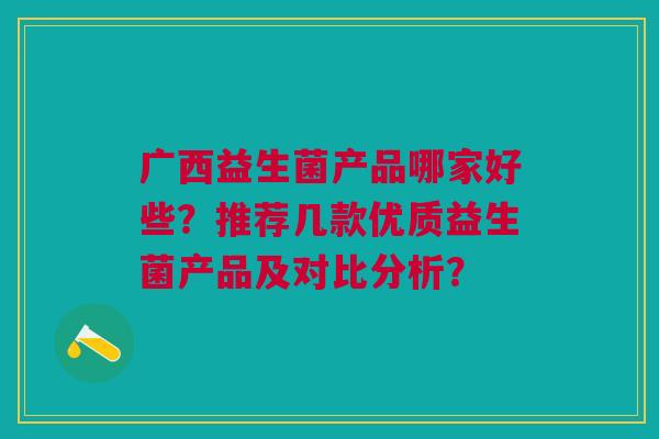 广西益生菌产品哪家好些？推荐几款优质益生菌产品及对比分析？