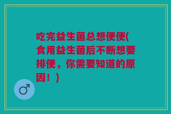吃完益生菌总想便便(食用益生菌后不断想要排便，你需要知道的原因！)