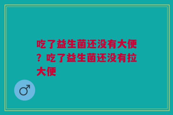 吃了益生菌还没有大便？吃了益生菌还没有拉大便