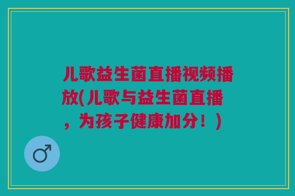 儿歌益生菌直播视频播放(儿歌与益生菌直播，为孩子健康加分！)