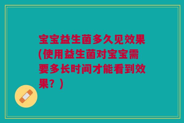 宝宝益生菌多久见效果(使用益生菌对宝宝需要多长时间才能看到效果？)