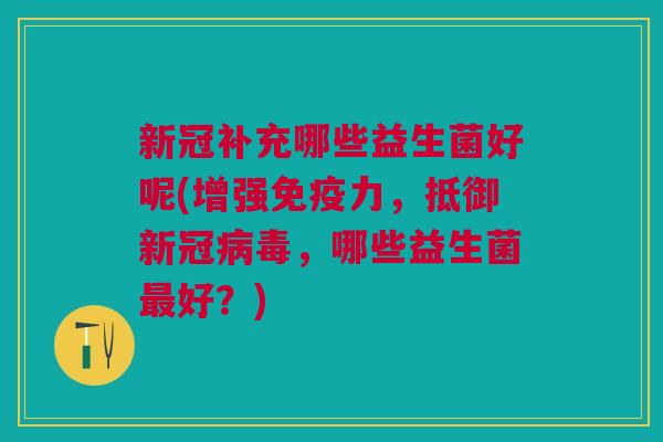 新冠补充哪些益生菌好呢(增强免疫力，抵御新冠病毒，哪些益生菌最好？)