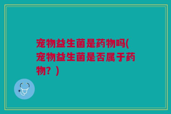宠物益生菌是药物吗(宠物益生菌是否属于药物？)