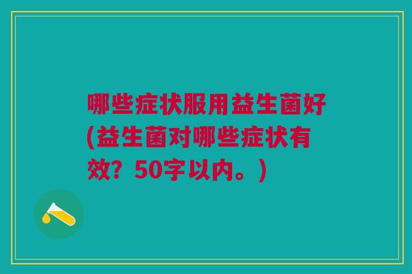 哪些症状服用益生菌好(益生菌对哪些症状有效？50字以内。)