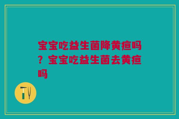 宝宝吃益生菌降黄疸吗？宝宝吃益生菌去黄疸吗