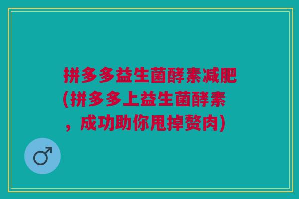 拼多多益生菌酵素减肥(拼多多上益生菌酵素，成功助你甩掉赘肉)
