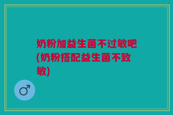奶粉加益生菌不过敏吧(奶粉搭配益生菌不致敏)