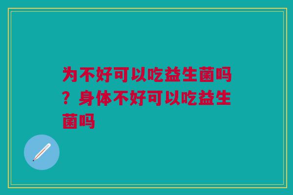 为不好可以吃益生菌吗？身体不好可以吃益生菌吗