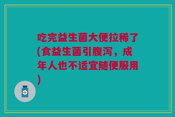 吃完益生菌大便拉稀了(食益生菌引腹泻，成年人也不适宜随便服用)