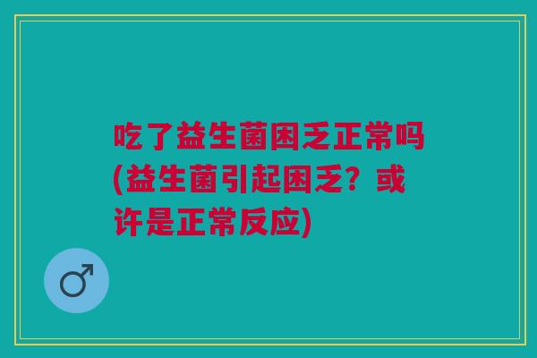 吃了益生菌困乏正常吗(益生菌引起困乏？或许是正常反应)