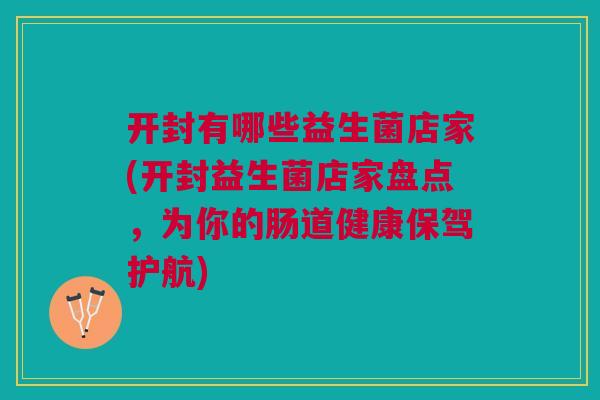 开封有哪些益生菌店家(开封益生菌店家盘点，为你的肠道健康保驾护航)