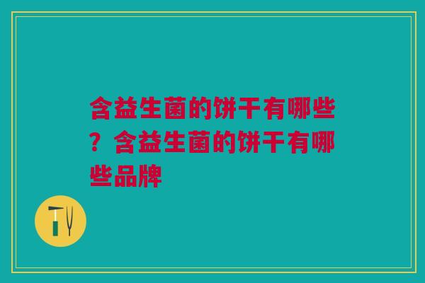 含益生菌的饼干有哪些？含益生菌的饼干有哪些品牌