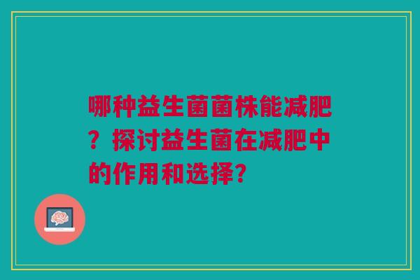 哪种益生菌菌株能减肥？探讨益生菌在减肥中的作用和选择？